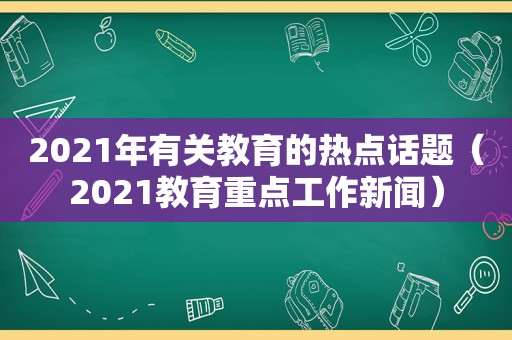 2021年有关教育的热点话题（2021教育重点工作新闻）