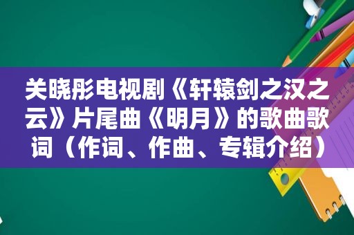 关晓彤电视剧《轩辕剑之汉之云》片尾曲《明月》的歌曲歌词（作词、作曲、专辑介绍）