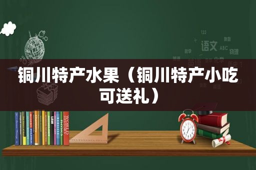 铜川特产水果（铜川特产小吃可送礼）