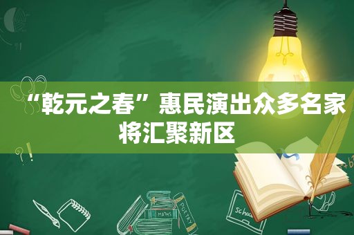 “乾元之春”惠民演出众多名家将汇聚新区