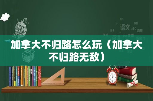 加拿大不归路怎么玩（加拿大不归路无敌）