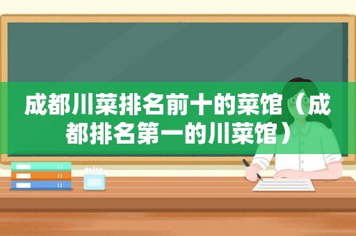 成都川菜排名前十的菜馆（成都排名第一的川菜馆）