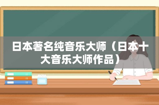 日本著名纯音乐大师（日本十大音乐大师作品）