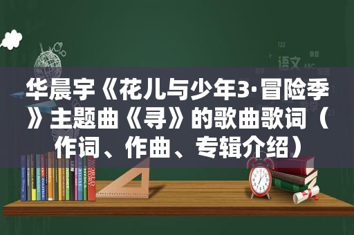 华晨宇《花儿与少年3·冒险季》主题曲《寻》的歌曲歌词（作词、作曲、专辑介绍）