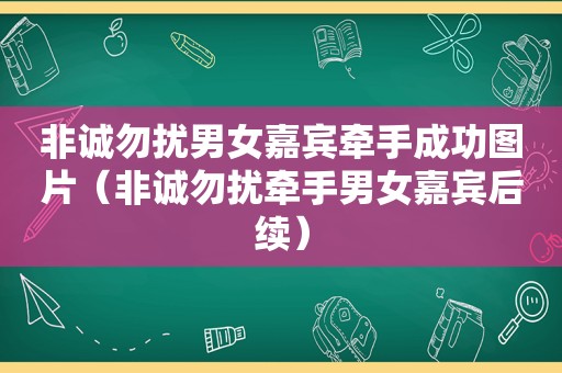 非诚勿扰男女嘉宾牵手成功图片（非诚勿扰牵手男女嘉宾后续）