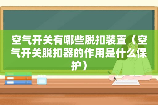 空气开关有哪些脱扣装置（空气开关脱扣器的作用是什么保护）