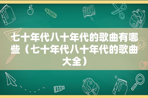 七十年代八十年代的歌曲有哪些（七十年代八十年代的歌曲大全）