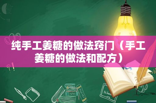 纯手工姜糖的做法窍门（手工姜糖的做法和配方）