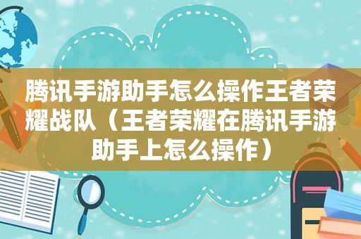 腾讯手游助手怎么操作王者荣耀战队（王者荣耀在腾讯手游助手上怎么操作）