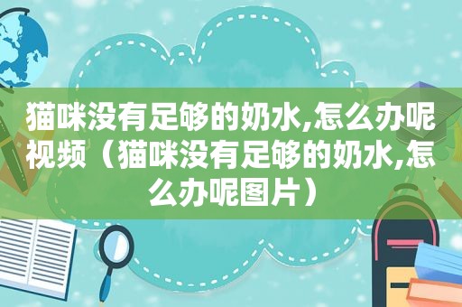 猫咪没有足够的奶水,怎么办呢视频（猫咪没有足够的奶水,怎么办呢图片）