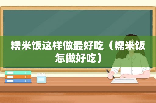 糯米饭这样做最好吃（糯米饭怎做好吃）