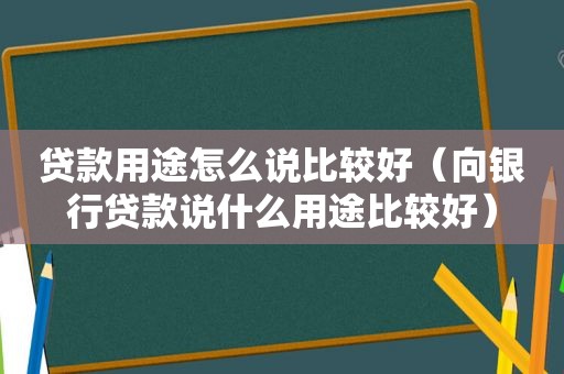 贷款用途怎么说比较好（向银行贷款说什么用途比较好）