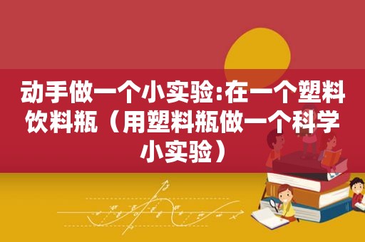 动手做一个小实验:在一个塑料饮料瓶（用塑料瓶做一个科学小实验）