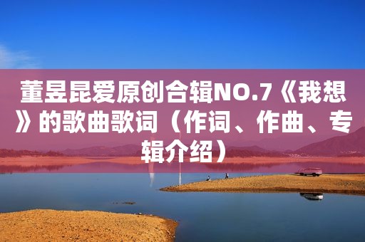 董昱昆爱原创合辑NO.7《我想》的歌曲歌词（作词、作曲、专辑介绍）