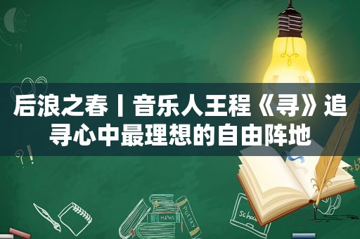 后浪之春丨音乐人王程《寻》追寻心中最理想的自由阵地