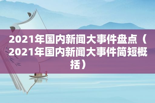 2021年国内新闻大事件盘点（2021年国内新闻大事件简短概括）