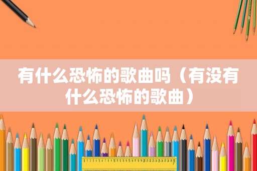 有什么恐怖的歌曲吗（有没有什么恐怖的歌曲）