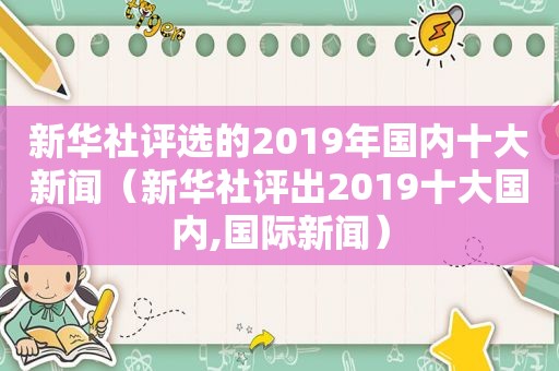 新华社评选的2019年国内十大新闻（新华社评出2019十大国内,国际新闻）