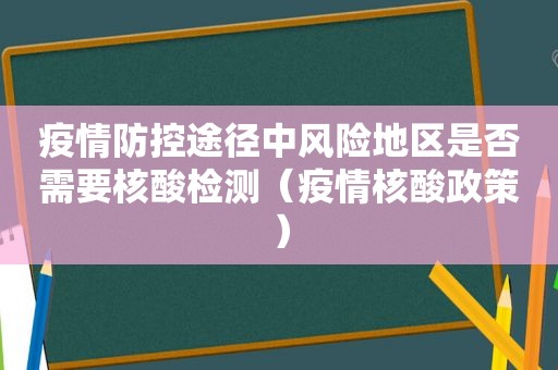 疫情防控途径中风险地区是否需要核酸检测（疫情核酸政策）