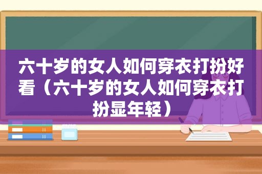 六十岁的女人如何穿衣打扮好看（六十岁的女人如何穿衣打扮显年轻）