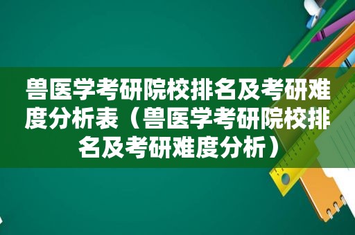 兽医学考研院校排名及考研难度分析表（兽医学考研院校排名及考研难度分析）