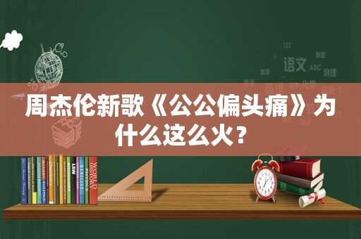 周杰伦新歌《公公偏头痛》为什么这么火？