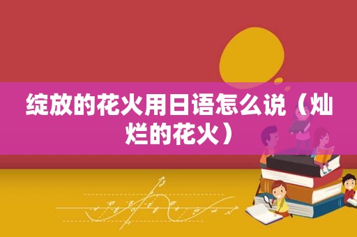 绽放的花火用日语怎么说（灿烂的花火）