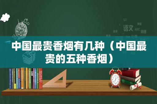 中国最贵香烟有几种（中国最贵的五种香烟）