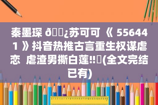 秦墨琛 🌿苏可可 《 556441 》抖音热推古言重生权谋虐恋  虐渣男撕白莲‼️(全文完结已有)