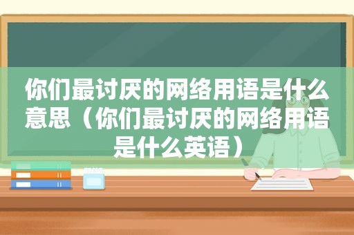 你们最讨厌的网络用语是什么意思（你们最讨厌的网络用语是什么英语）