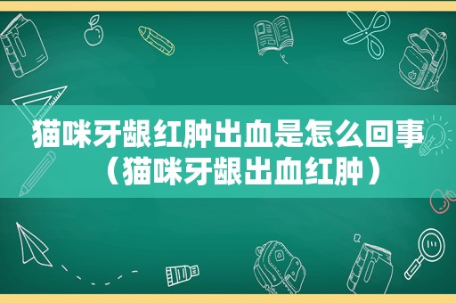 猫咪牙龈红肿出血是怎么回事（猫咪牙龈出血红肿）