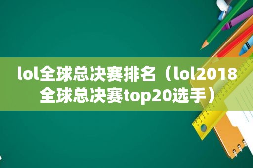 lol全球总决赛排名（lol2018全球总决赛top20选手）