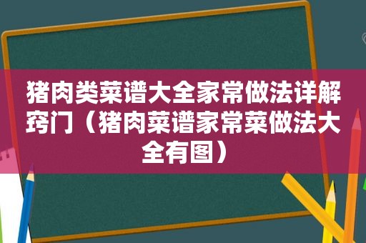 猪肉类菜谱大全家常做法详解窍门（猪肉菜谱家常菜做法大全有图）