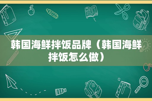 韩国海鲜拌饭品牌（韩国海鲜拌饭怎么做）