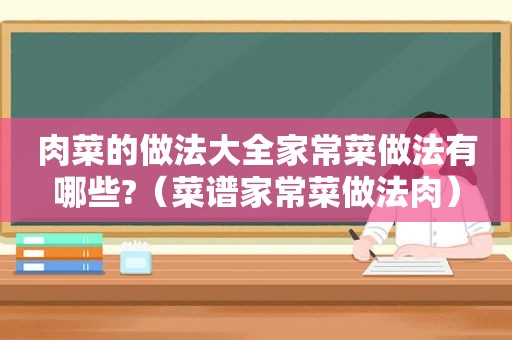 肉菜的做法大全家常菜做法有哪些?（菜谱家常菜做法肉）