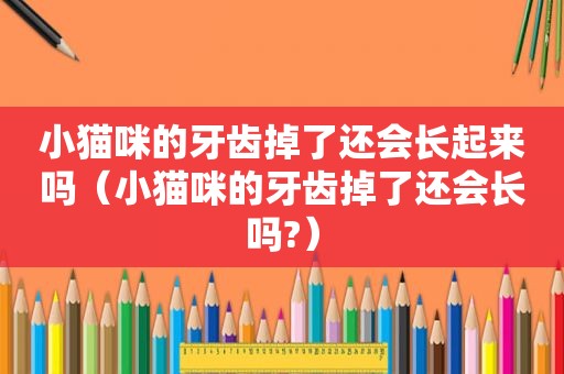 小猫咪的牙齿掉了还会长起来吗（小猫咪的牙齿掉了还会长吗?）