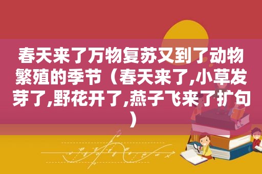 春天来了万物复苏又到了动物繁殖的季节（春天来了,小草发芽了,野花开了,燕子飞来了扩句）