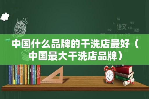 中国什么品牌的干洗店最好（中国最大干洗店品牌）