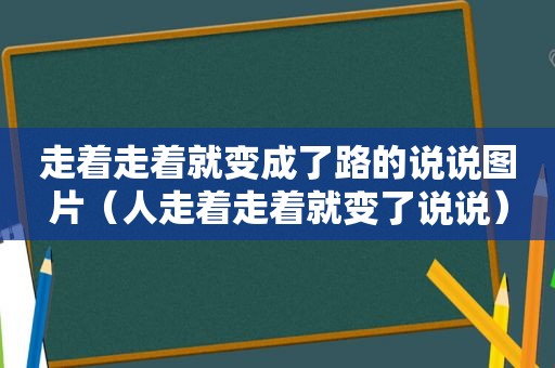 走着走着就变成了路的说说图片（人走着走着就变了说说）