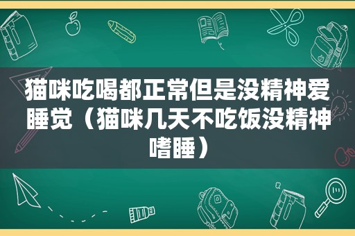 猫咪吃喝都正常但是没精神爱睡觉（猫咪几天不吃饭没精神嗜睡）