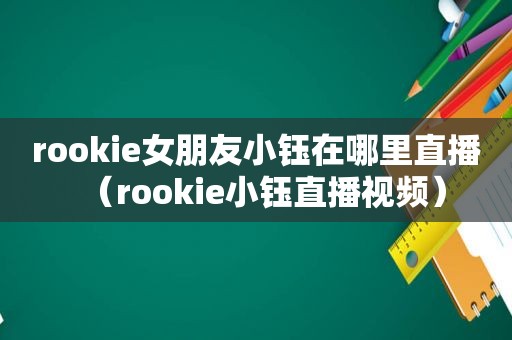 rookie女朋友小钰在哪里直播（rookie小钰直播视频）