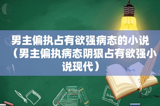 男主偏执占有欲强病态的小说（男主偏执病态阴狠占有欲强小说现代）