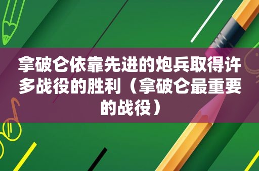 拿破仑依靠先进的炮兵取得许多战役的胜利（拿破仑最重要的战役）