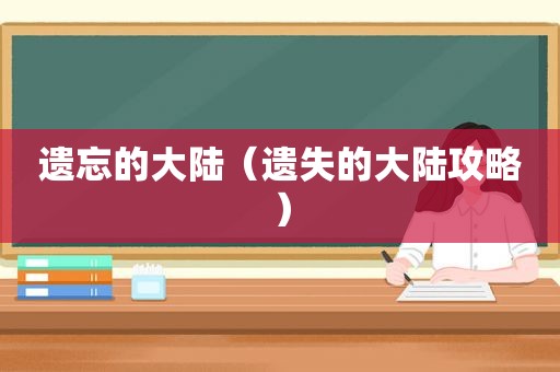 遗忘的大陆（遗失的大陆攻略）