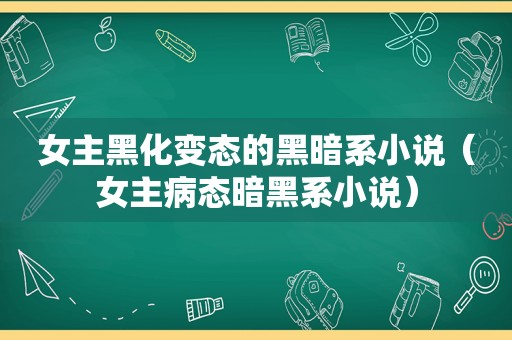 女主黑化变态的黑暗系小说（女主病态暗黑系小说）