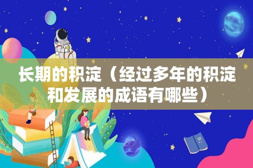 长期的积淀（经过多年的积淀和发展的成语有哪些）