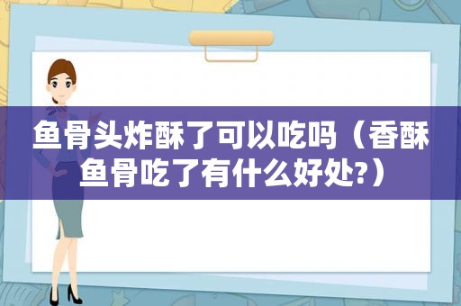 鱼骨头炸酥了可以吃吗（香酥鱼骨吃了有什么好处?）