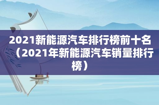 2021新能源汽车排行榜前十名（2021年新能源汽车销量排行榜）