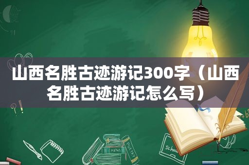 山西名胜古迹游记300字（山西名胜古迹游记怎么写）