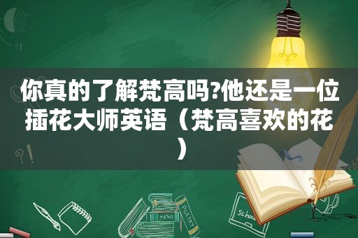 你真的了解梵高吗?他还是一位插花大师英语（梵高喜欢的花）